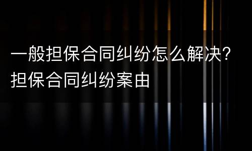 一般担保合同纠纷怎么解决? 担保合同纠纷案由