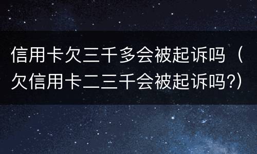 信用卡欠三千多会被起诉吗（欠信用卡二三千会被起诉吗?）