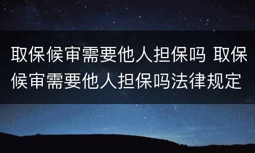 取保候审需要他人担保吗 取保候审需要他人担保吗法律规定