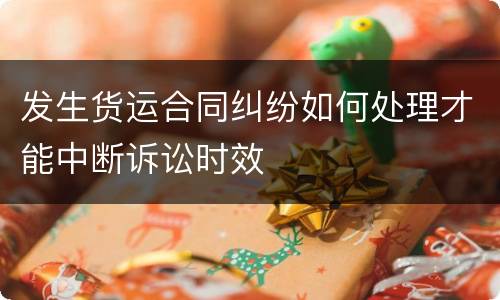 发生货运合同纠纷如何处理才能中断诉讼时效