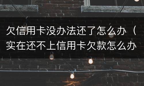欠信用卡没办法还了怎么办（实在还不上信用卡欠款怎么办）