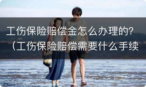 工伤保险赔偿金怎么办理的？（工伤保险赔偿需要什么手续）