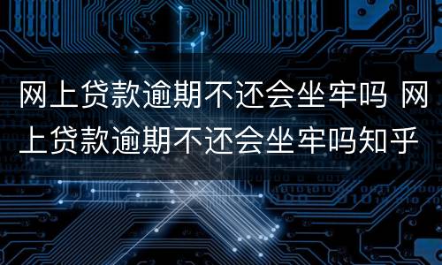 网上贷款逾期不还会坐牢吗 网上贷款逾期不还会坐牢吗知乎