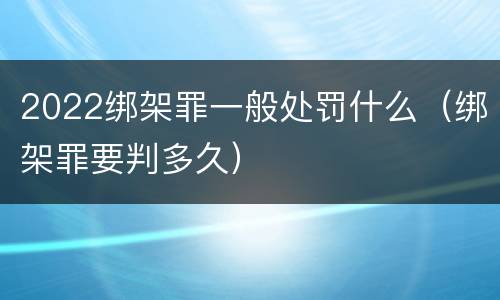 2022绑架罪一般处罚什么（绑架罪要判多久）