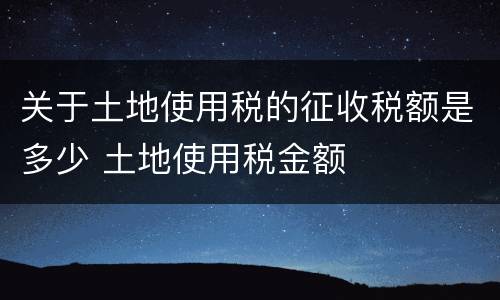 关于土地使用税的征收税额是多少 土地使用税金额