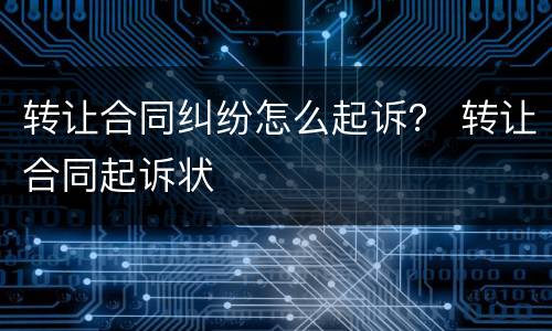 转让合同纠纷怎么起诉？ 转让合同起诉状