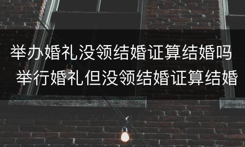举办婚礼没领结婚证算结婚吗 举行婚礼但没领结婚证算结婚吗?