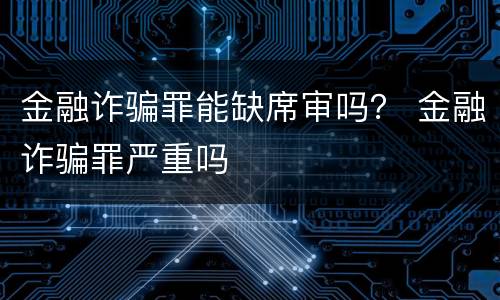 金融诈骗罪能缺席审吗？ 金融诈骗罪严重吗
