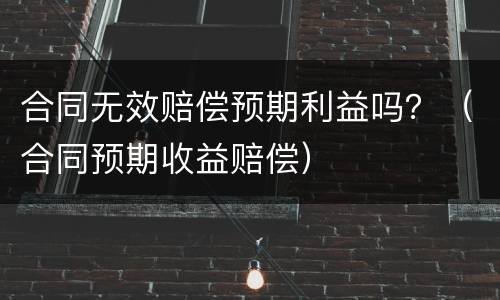 合同无效赔偿预期利益吗？（合同预期收益赔偿）