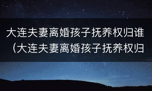 大连夫妻离婚孩子抚养权归谁（大连夫妻离婚孩子抚养权归谁抚养）
