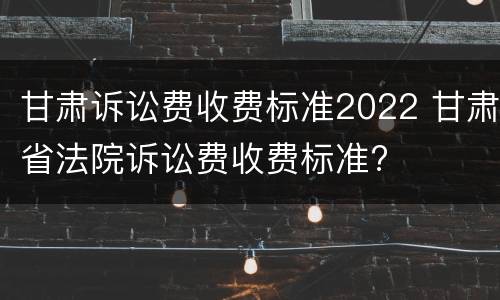 甘肃诉讼费收费标准2022 甘肃省法院诉讼费收费标准?