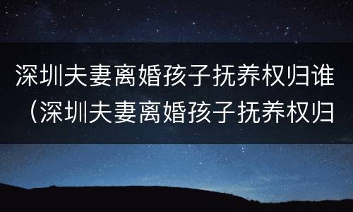 深圳夫妻离婚孩子抚养权归谁（深圳夫妻离婚孩子抚养权归谁所有）