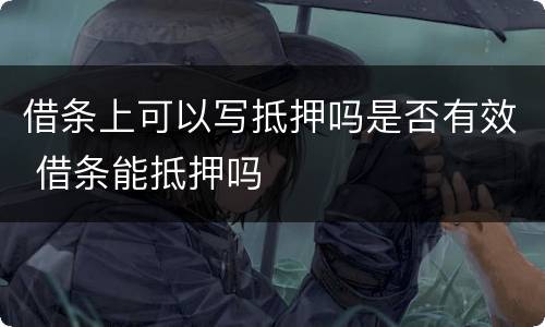 借条上可以写抵押吗是否有效 借条能抵押吗