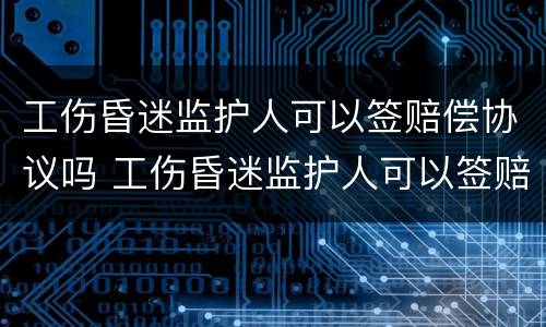 工伤昏迷监护人可以签赔偿协议吗 工伤昏迷监护人可以签赔偿协议吗