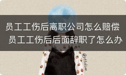 员工工伤后离职公司怎么赔偿 员工工伤后后面辞职了怎么办