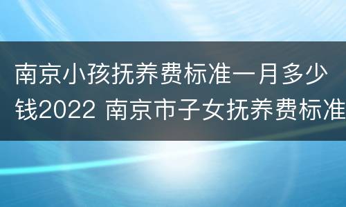 南京小孩抚养费标准一月多少钱2022 南京市子女抚养费标准