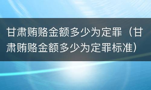 甘肃贿赂金额多少为定罪（甘肃贿赂金额多少为定罪标准）