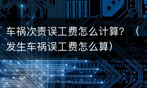 车祸次责误工费怎么计算？（发生车祸误工费怎么算）