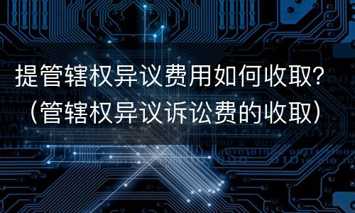 提管辖权异议费用如何收取？（管辖权异议诉讼费的收取）