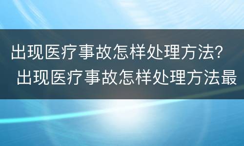出现医疗事故怎样处理方法？ 出现医疗事故怎样处理方法最新