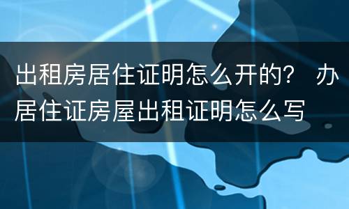 出租房居住证明怎么开的？ 办居住证房屋出租证明怎么写