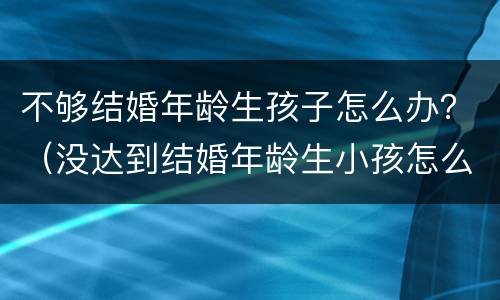 不够结婚年龄生孩子怎么办？（没达到结婚年龄生小孩怎么办）