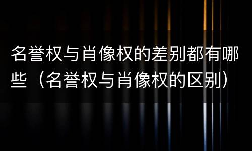 名誉权与肖像权的差别都有哪些（名誉权与肖像权的区别）