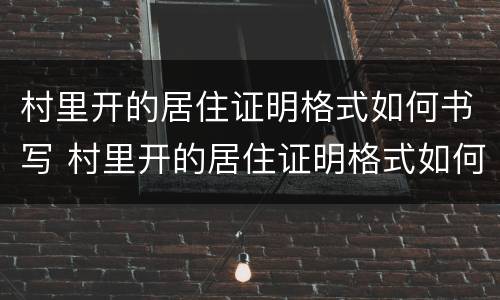 村里开的居住证明格式如何书写 村里开的居住证明格式如何书写的