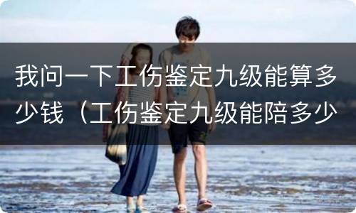 我问一下工伤鉴定九级能算多少钱（工伤鉴定九级能陪多少钱）