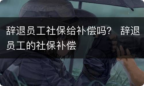 辞退员工社保给补偿吗？ 辞退员工的社保补偿