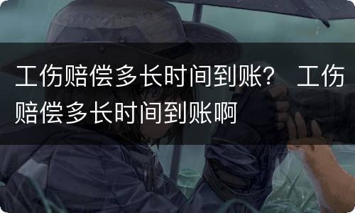工伤赔偿多长时间到账？ 工伤赔偿多长时间到账啊