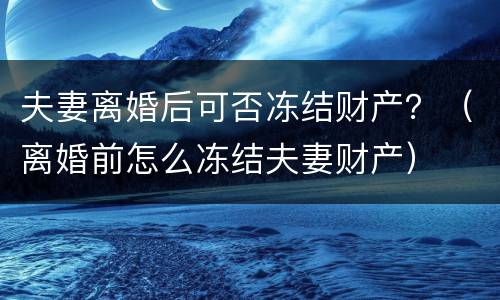 夫妻离婚后可否冻结财产？（离婚前怎么冻结夫妻财产）