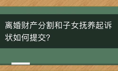 离婚财产分割和子女抚养起诉状如何提交？