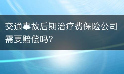 交通事故后期治疗费保险公司需要赔偿吗?