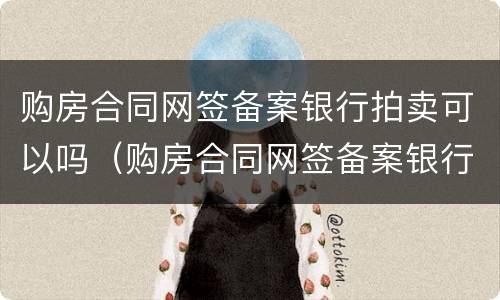 购房合同网签备案银行拍卖可以吗（购房合同网签备案银行拍卖可以吗安全吗）