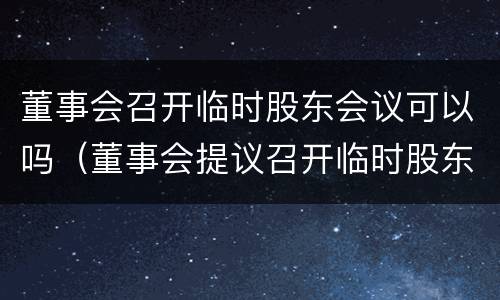 董事会召开临时股东会议可以吗（董事会提议召开临时股东会）