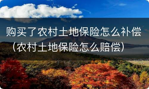 购买了农村土地保险怎么补偿（农村土地保险怎么赔偿）
