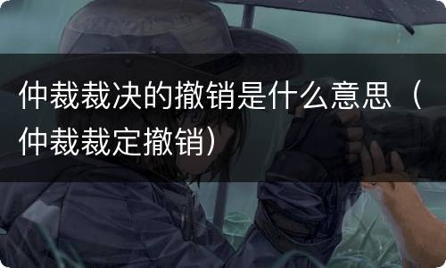 仲裁裁决的撤销是什么意思（仲裁裁定撤销）
