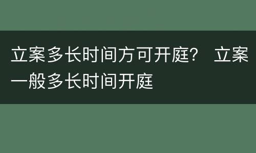 立案多长时间方可开庭？ 立案一般多长时间开庭