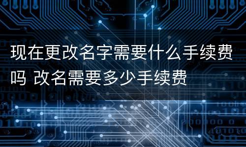 现在更改名字需要什么手续费吗 改名需要多少手续费