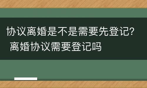 协议离婚是不是需要先登记？ 离婚协议需要登记吗