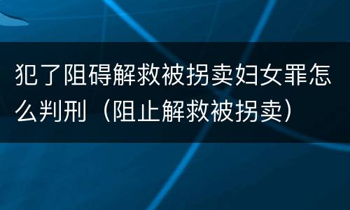 犯了阻碍解救被拐卖妇女罪怎么判刑（阻止解救被拐卖）