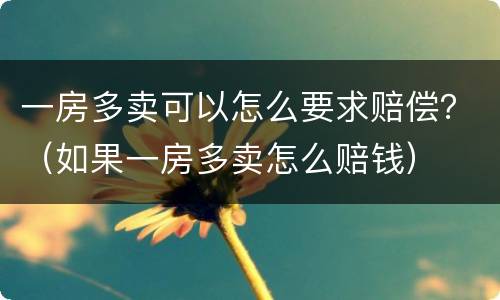 一房多卖可以怎么要求赔偿？（如果一房多卖怎么赔钱）