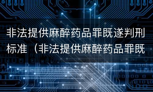 非法提供麻醉药品罪既遂判刑标准（非法提供麻醉药品罪既遂判刑标准是什么）
