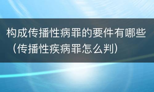 构成传播性病罪的要件有哪些（传播性疾病罪怎么判）