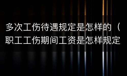 多次工伤待遇规定是怎样的（职工工伤期间工资是怎样规定的）