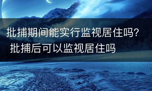 批捕期间能实行监视居住吗？ 批捕后可以监视居住吗