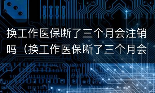 换工作医保断了三个月会注销吗（换工作医保断了三个月会注销吗）