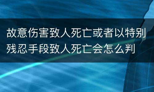 故意伤害致人死亡或者以特别残忍手段致人死亡会怎么判
