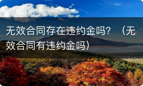 无效合同存在违约金吗？（无效合同有违约金吗）